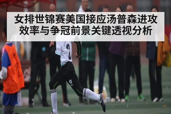 女排世锦赛美国接应汤普森进攻效率与争冠前景关键透视分析