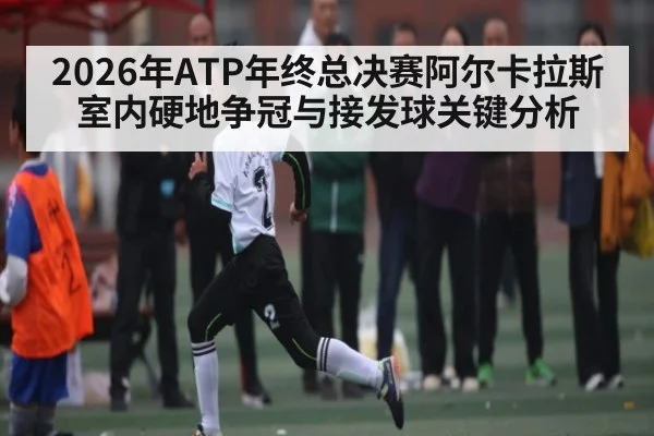 2026年ATP年终总决赛阿尔卡拉斯室内硬地争冠与接发球关键分析
