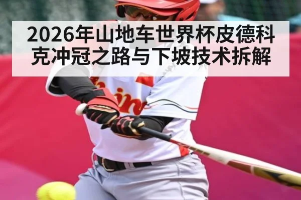 2026年山地车世界杯皮德科克冲冠之路与下坡技术拆解