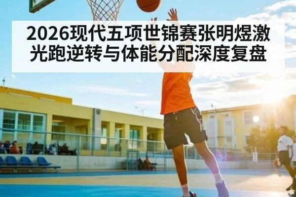 2026现代五项世锦赛张明煜激光跑逆转与体能分配深度复盘