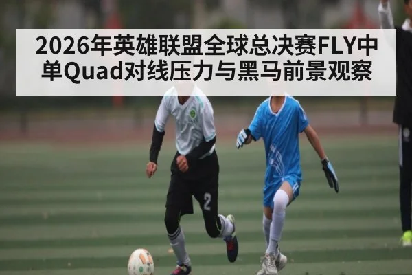 2026年英雄联盟全球总决赛FLY中单Quad对线压力与黑马前景观察